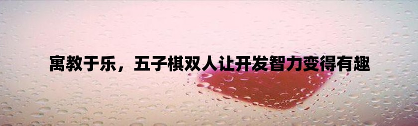 寓教于乐，五子棋双人让开发智力变得有趣
