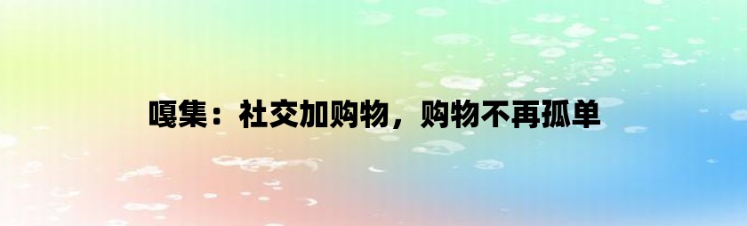 嘎集：社交加购物，购物不再孤单