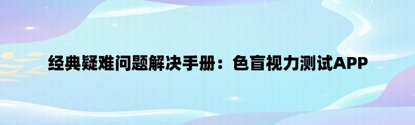 经典疑难问题解决手册：色盲视力测试APP