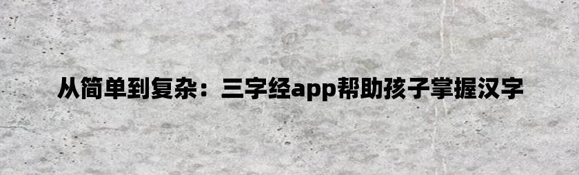 从简单到复杂：三字经app帮助孩子掌握汉字